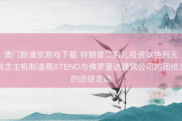 澳门新浦京游戏下载 特朗普二男儿投资以色列无东说念主机制造商XTEND与佛罗里达建筑公司的团结走动