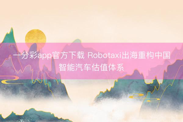 一分彩app官方下载 Robotaxi出海重构中国智能汽车估值体系