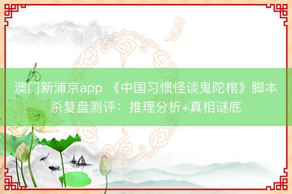 澳门新浦京app 《中国习惯怪谈鬼陀棺》脚本杀复盘测评：推理分析+真相谜底