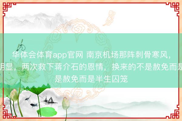 华体会体育app官网 南京机场那阵刺骨寒风，张学良才明显，两次救下蒋介石的恩情，换来的不是赦免而是半生囚笼