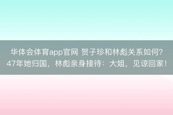 华体会体育app官网 贺子珍和林彪关系如何？47年她归国，林彪亲身接待：大姐，见谅回家！