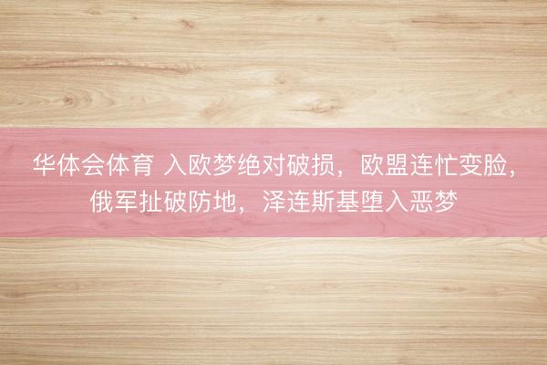 华体会体育 入欧梦绝对破损，欧盟连忙变脸，俄军扯破防地，泽连斯基堕入恶梦