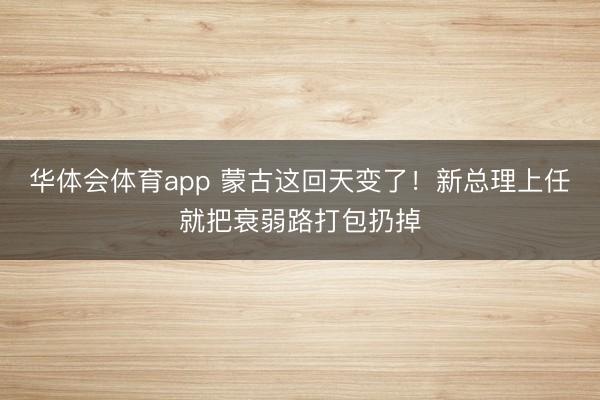 华体会体育app 蒙古这回天变了！新总理上任就把衰弱路打包扔掉
