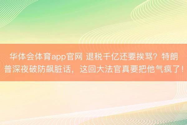 华体会体育app官网 退税千亿还要挨骂?特朗普深夜破防飙脏话,这回大法官真要把他气疯了!