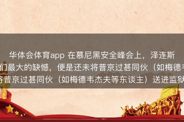 华体会体育app 在慕尼黑安全峰会上，泽连斯基强烈诽谤普京，称“咱们最大的缺憾，便是还未将普京过甚同伙（如梅德韦杰夫等东谈主）送进监狱”