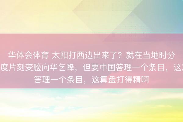 华体会体育 太阳打西边出来了？就在当地时分2月23日，印度片刻变脸向华乞降，但要中国答理一个条目，这算盘打得精啊