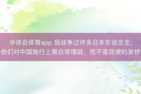 华体会体育app 我战争过许多日本东说念主，他们对中国施行上黑白常懦弱，而不是简便的发怵