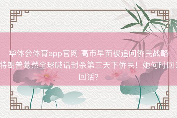 华体会体育app官网 高市早苗被追问侨民战略,特朗普蓦然全球喊话封杀第三天下侨民!她何时回话?