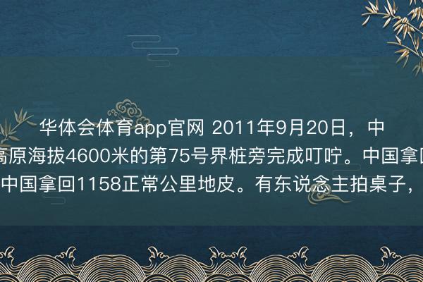 华体会体育app官网 2011年9月20日,中塔两边代表在帕米尔高原海拔4600米的第75号界桩旁完成叮咛。中国拿回1158正常公里地皮。有东说念主拍桌子,有东说念主喊亏了