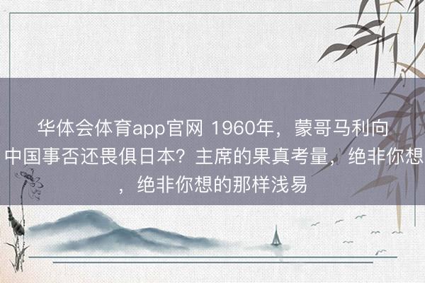 华体会体育app官网 1960年，蒙哥马利向教员发问：中国事否还畏俱日本？主席的果真考量，绝非你想的那样浅易