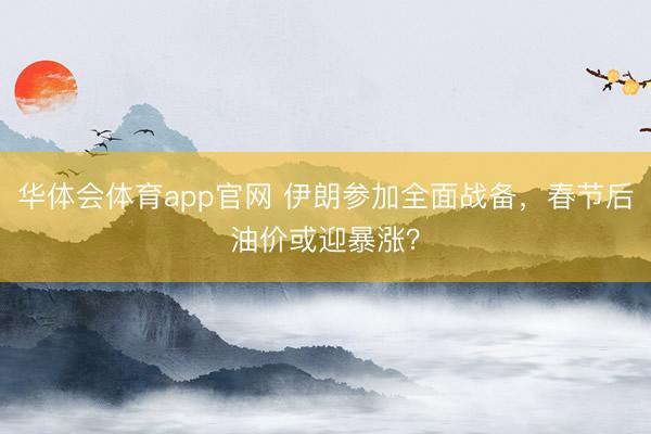 华体会体育app官网 伊朗参加全面战备,春节后油价或迎暴涨?