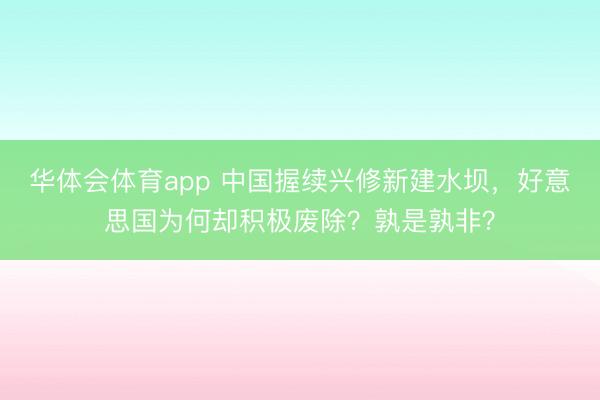 华体会体育app 中国握续兴修新建水坝,好意思国为何却积极废除?孰是孰非?