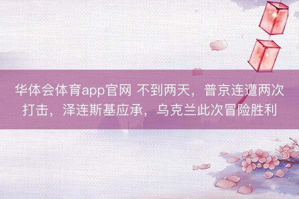 华体会体育app官网 不到两天，普京连遭两次打击，泽连斯基应承，乌克兰此次冒险胜利