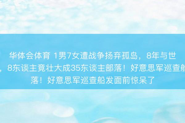 华体会体育 1男7女遭战争扬弃孤岛，8年与世肃除衍生27子，8东谈主竟壮大成35东谈主部落！好意思军巡查船发面前惊呆了