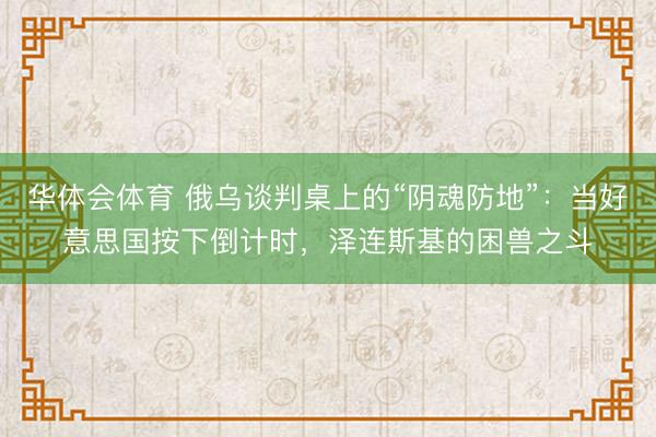 华体会体育 俄乌谈判桌上的“阴魂防地”：当好意思国按下倒计时，泽连斯基的困兽之斗