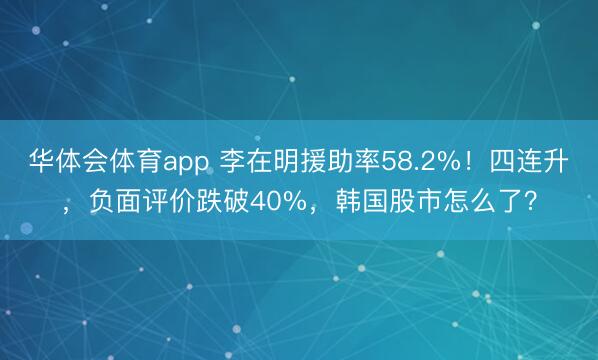 华体会体育app 李在明援助率58.2%！四连升，负面评价跌破40%，韩国股市怎么了？