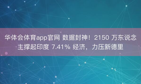 华体会体育app官网 数据封神!2150 万东说念主撑起印度 7.41% 经济,力压新德里
