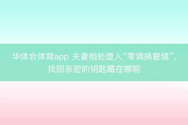 华体会体育app 夫妻相处堕入“零调换窘境”，找回亲密的钥匙藏在哪呢