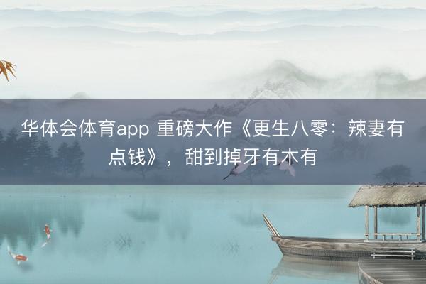 华体会体育app 重磅大作《更生八零:辣妻有点钱》,甜到掉牙有木有