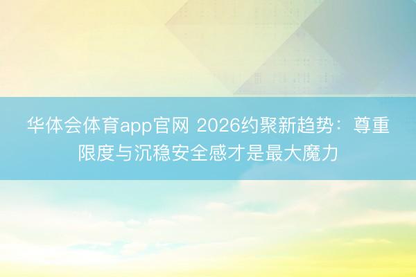 华体会体育app官网 2026约聚新趋势:尊重限度与沉稳安全感才是最大魔力