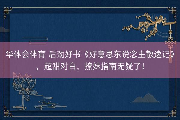 华体会体育 后劲好书《好意思东说念主散逸记》，超甜对白，撩妹指南无疑了！