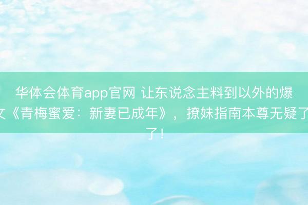 华体会体育app官网 让东说念主料到以外的爆文《青梅蜜爱：新妻已成年》，撩妹指南本尊无疑了！