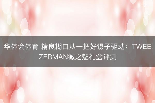 华体会体育 精良糊口从一把好镊子驱动:TWEEZERMAN微之魅礼盒评测
