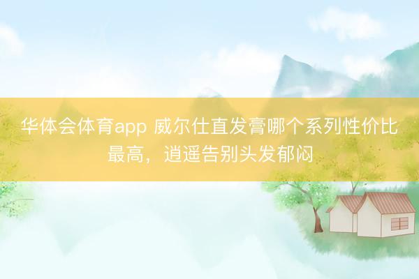 华体会体育app 威尔仕直发膏哪个系列性价比最高，逍遥告别头发郁闷