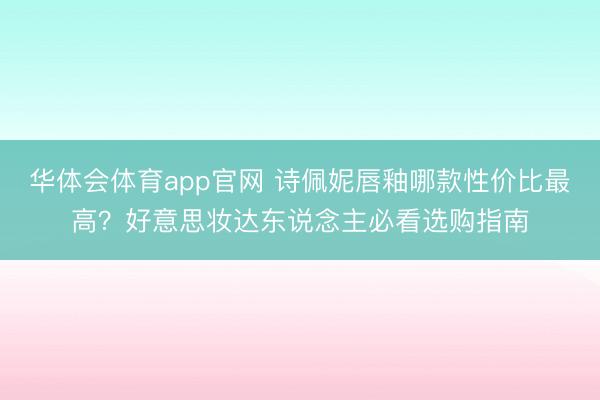 华体会体育app官网 诗佩妮唇釉哪款性价比最高？好意思妆达东说念主必看选购指南