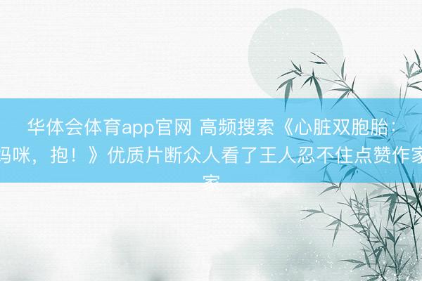 华体会体育app官网 高频搜索《心脏双胞胎:妈咪,抱!》优质片断众人看了王人忍不住点赞作家
