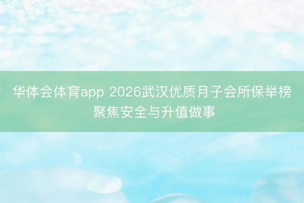 华体会体育app 2026武汉优质月子会所保举榜 聚焦安全与升值做事