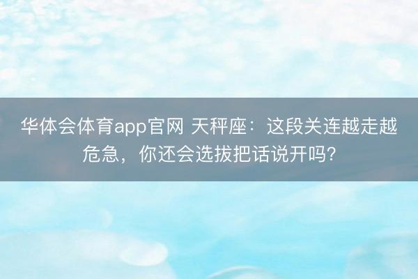 华体会体育app官网 天秤座:这段关连越走越危急,你还会选拔把话说开吗?