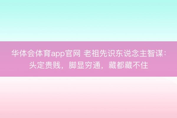 华体会体育app官网 老祖先识东说念主智谋:头定贵贱,脚显穷通,藏都藏不住