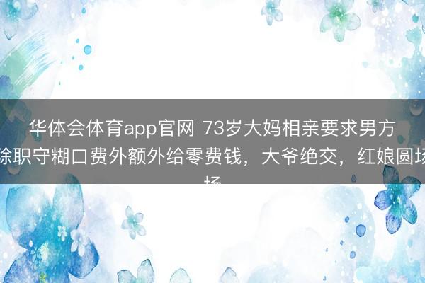 华体会体育app官网 73岁大妈相亲要求男方除职守糊口费外额外给零费钱，大爷绝交，红娘圆场