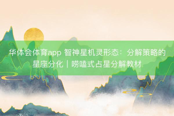 华体会体育app 智神星机灵形态：分解策略的星座分化｜唠嗑式占星分解教材