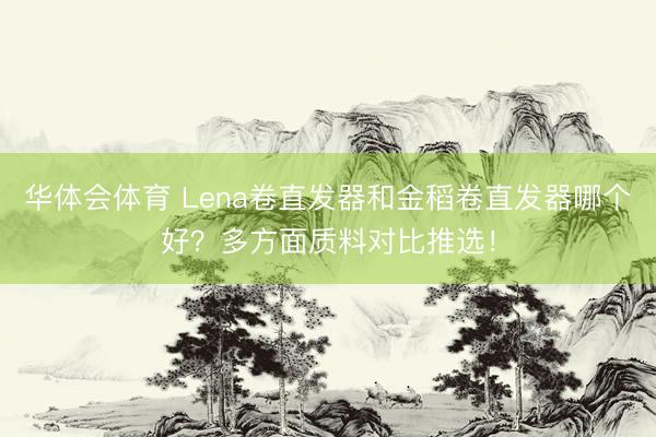 华体会体育 Lena卷直发器和金稻卷直发器哪个好？多方面质料对比推选！
