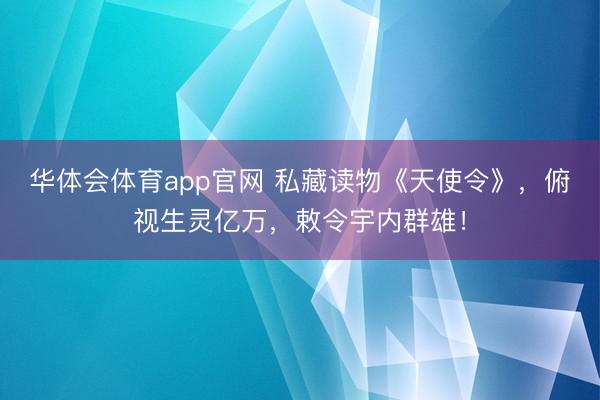 华体会体育app官网 私藏读物《天使令》，俯视生灵亿万，敕令宇内群雄！