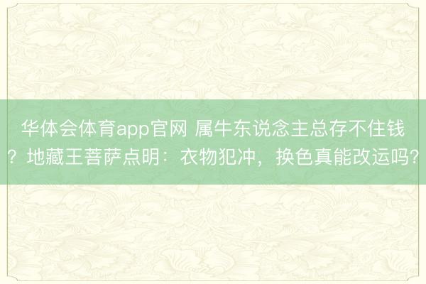 华体会体育app官网 属牛东说念主总存不住钱？地藏王菩萨点明：衣物犯冲，换色真能改运吗？