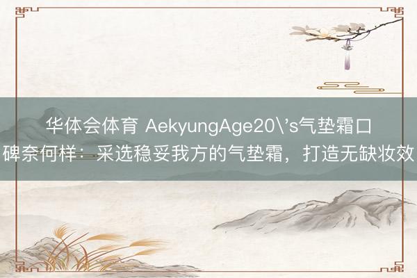 华体会体育 AekyungAge20's气垫霜口碑奈何样：采选稳妥我方的气垫霜，打造无缺妆效