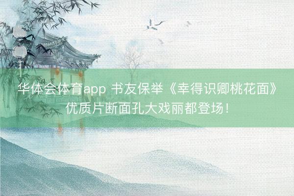 华体会体育app 书友保举《幸得识卿桃花面》优质片断面孔大戏丽都登场！