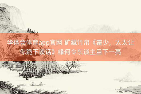 华体会体育app官网 矿藏竹帛《霍少，太太让你跪下谈话》缘何令东谈主目下一亮
