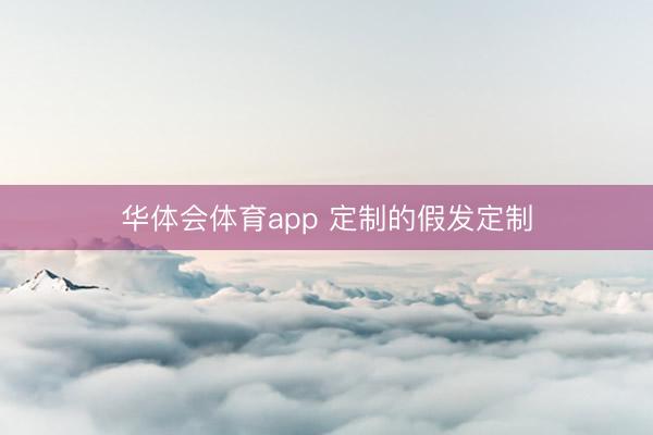 华体会体育app 定制的假发定制