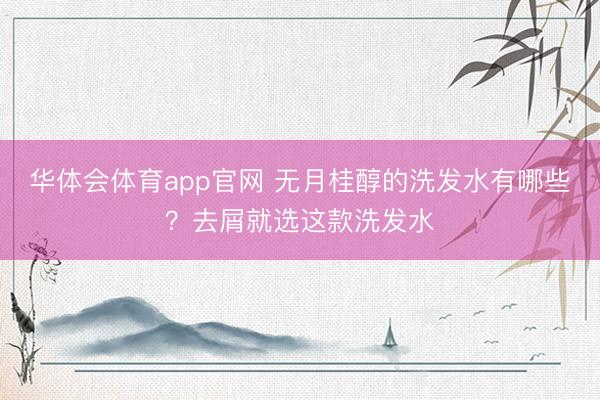 华体会体育app官网 无月桂醇的洗发水有哪些？去屑就选这款洗发水
