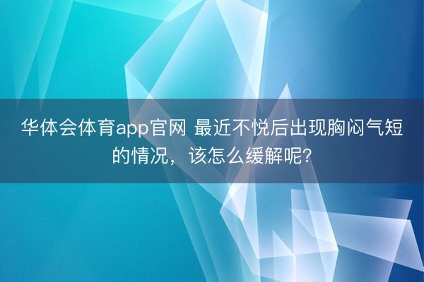 华体会体育app官网 最近不悦后出现胸闷气短的情况，该怎么缓解呢？