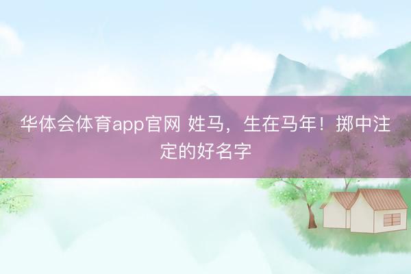 华体会体育app官网 姓马，生在马年！掷中注定的好名字