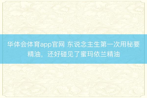 华体会体育app官网 东说念主生第一次用秘要精油，还好碰见了蜜玛依兰精油
