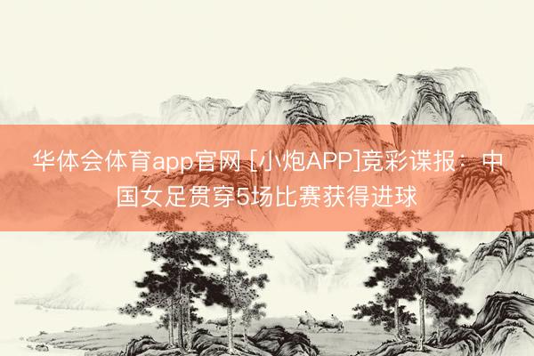 华体会体育app官网 [小炮APP]竞彩谍报：中国女足贯穿5场比赛获得进球