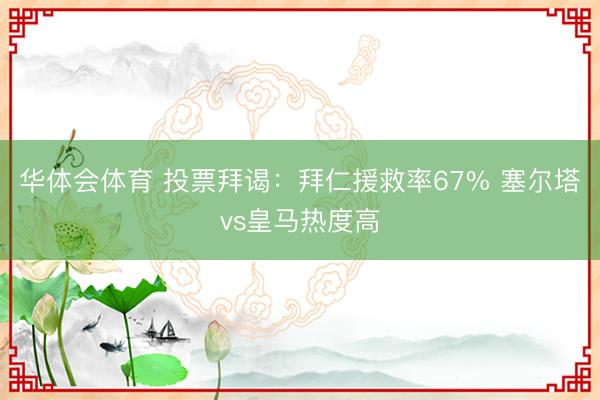 华体会体育 投票拜谒：拜仁援救率67% 塞尔塔vs皇马热度高