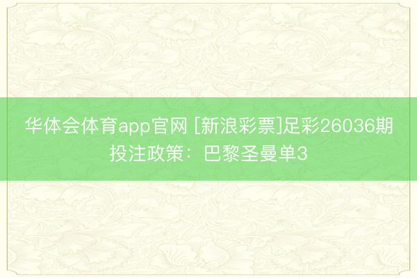 华体会体育app官网 [新浪彩票]足彩26036期投注政策：巴黎圣曼单3