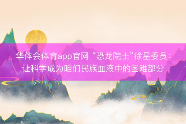 华体会体育app官网 “恐龙院士”徐星委员：让科学成为咱们民族血液中的困难部分
